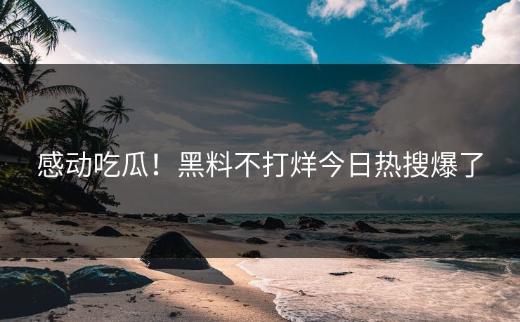 感动吃瓜！黑料不打烊今日热搜爆了
