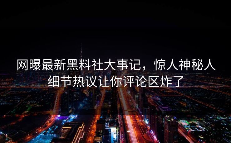 网曝最新黑料社大事记，惊人神秘人细节热议让你评论区炸了