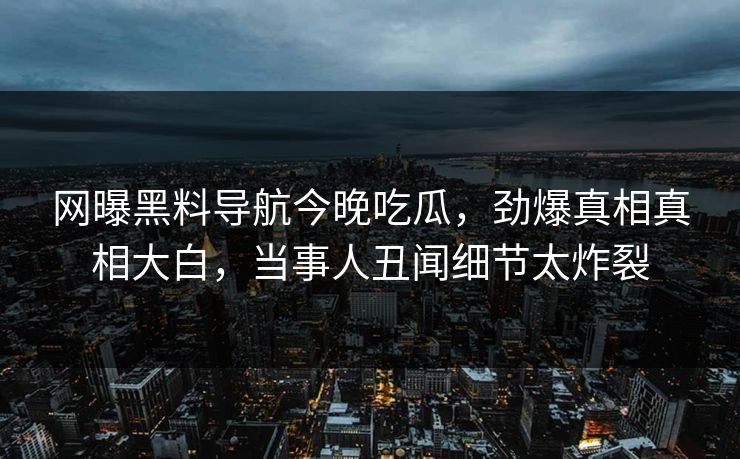 网曝黑料导航今晚吃瓜，劲爆真相真相大白，当事人丑闻细节太炸裂