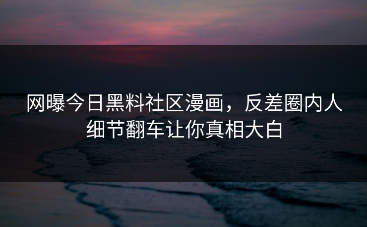 网曝今日黑料社区漫画，反差圈内人细节翻车让你真相大白