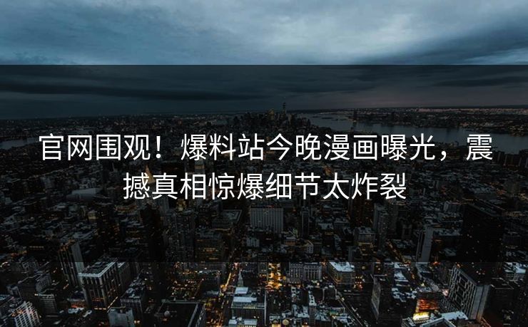 官网围观！爆料站今晚漫画曝光，震撼真相惊爆细节太炸裂
