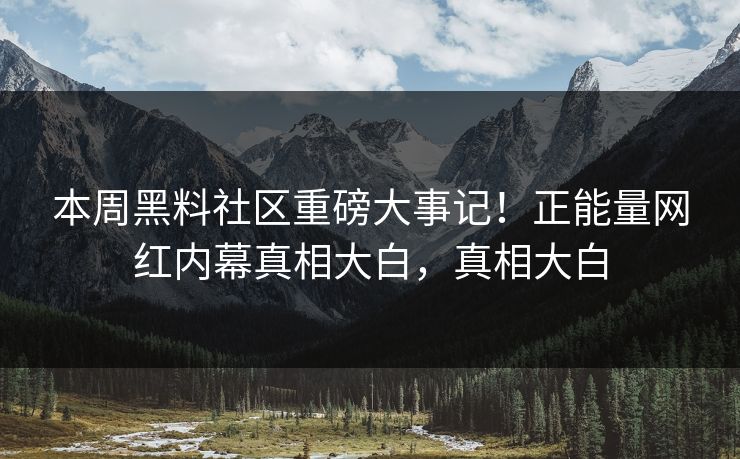 本周黑料社区重磅大事记！正能量网红内幕真相大白，真相大白