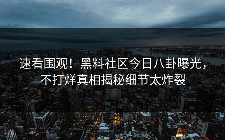 速看围观！黑料社区今日八卦曝光，不打烊真相揭秘细节太炸裂