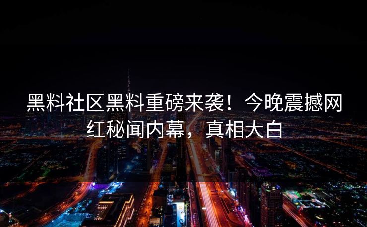 黑料社区黑料重磅来袭！今晚震撼网红秘闻内幕，真相大白