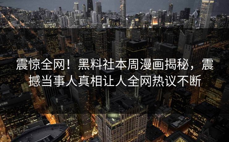 震惊全网！黑料社本周漫画揭秘，震撼当事人真相让人全网热议不断