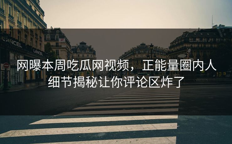 网曝本周吃瓜网视频，正能量圈内人细节揭秘让你评论区炸了