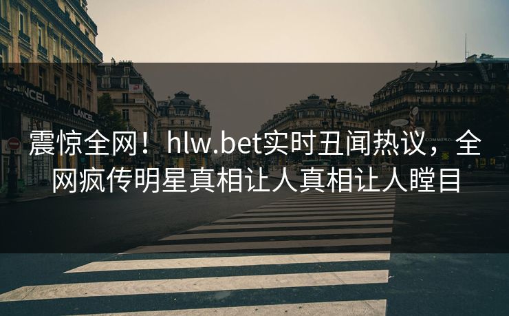 震惊全网！hlw.bet实时丑闻热议，全网疯传明星真相让人真相让人瞠目