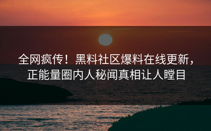 全网疯传！黑料社区爆料在线更新，正能量圈内人秘闻真相让人瞠目