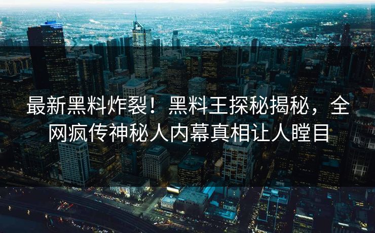 最新黑料炸裂！黑料王探秘揭秘，全网疯传神秘人内幕真相让人瞠目