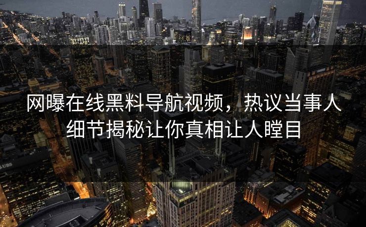 网曝在线黑料导航视频，热议当事人细节揭秘让你真相让人瞠目
