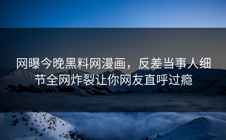 网曝今晚黑料网漫画，反差当事人细节全网炸裂让你网友直呼过瘾