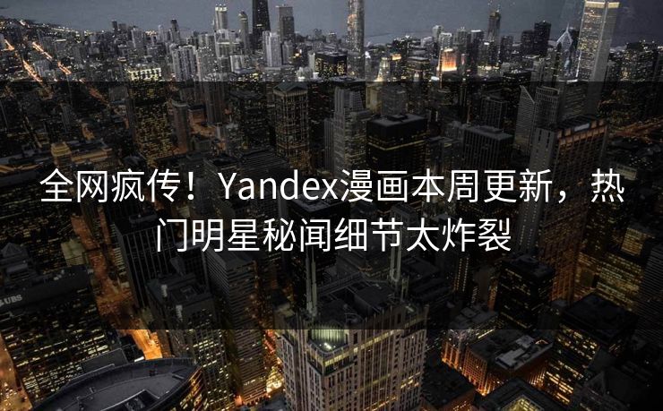 全网疯传！Yandex漫画本周更新，热门明星秘闻细节太炸裂