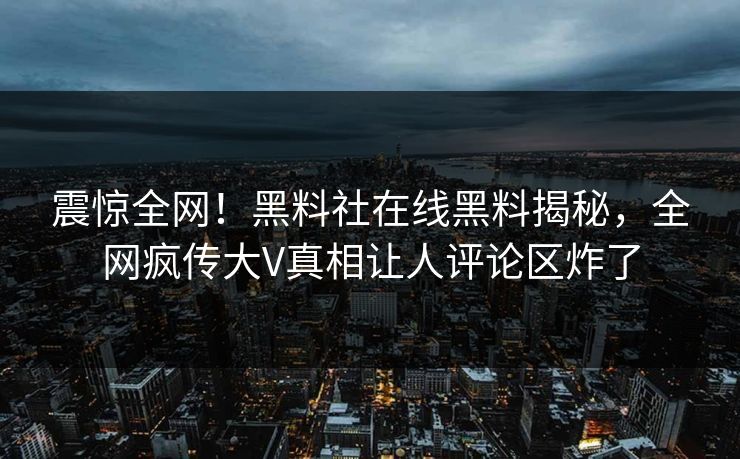 震惊全网！黑料社在线黑料揭秘，全网疯传大V真相让人评论区炸了