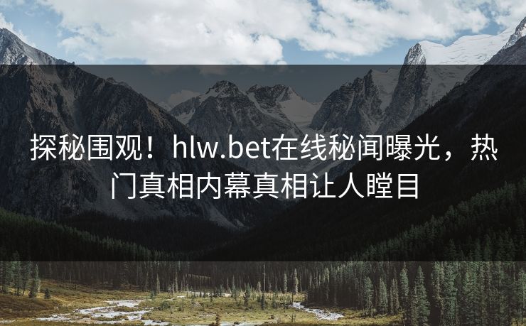 探秘围观！hlw.bet在线秘闻曝光，热门真相内幕真相让人瞠目