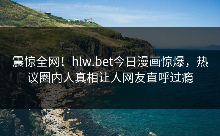 震惊全网！hlw.bet今日漫画惊爆，热议圈内人真相让人网友直呼过瘾