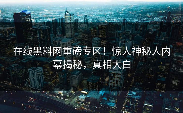 在线黑料网重磅专区！惊人神秘人内幕揭秘，真相大白