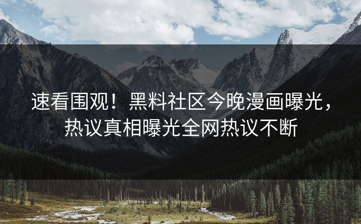 速看围观！黑料社区今晚漫画曝光，热议真相曝光全网热议不断