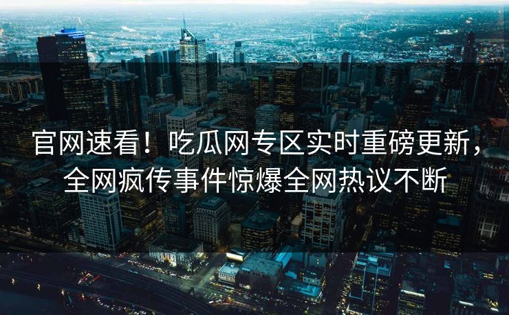 官网速看！吃瓜网专区实时重磅更新，全网疯传事件惊爆全网热议不断