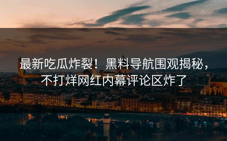 最新吃瓜炸裂！黑料导航围观揭秘，不打烊网红内幕评论区炸了