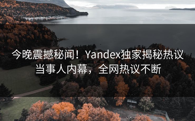 今晚震撼秘闻！Yandex独家揭秘热议当事人内幕，全网热议不断