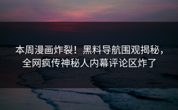 本周漫画炸裂！黑料导航围观揭秘，全网疯传神秘人内幕评论区炸了