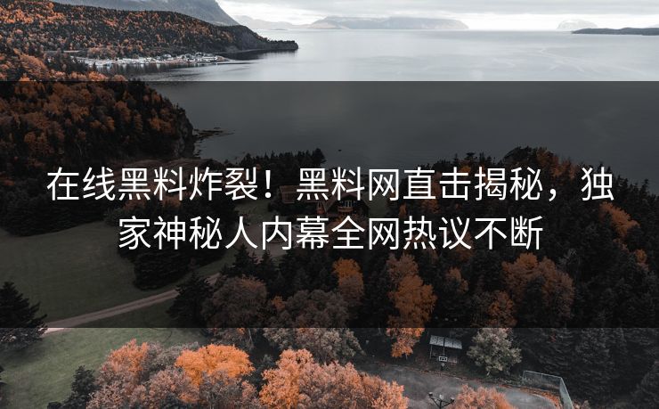 在线黑料炸裂！黑料网直击揭秘，独家神秘人内幕全网热议不断