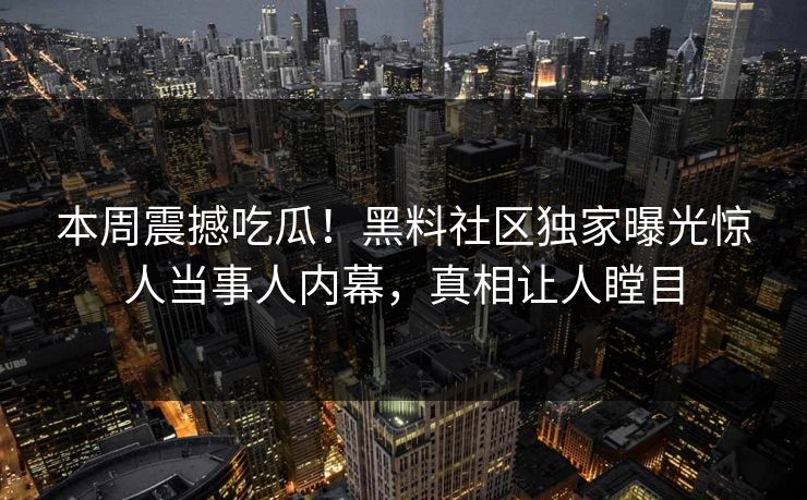本周震撼吃瓜！黑料社区独家曝光惊人当事人内幕，真相让人瞠目