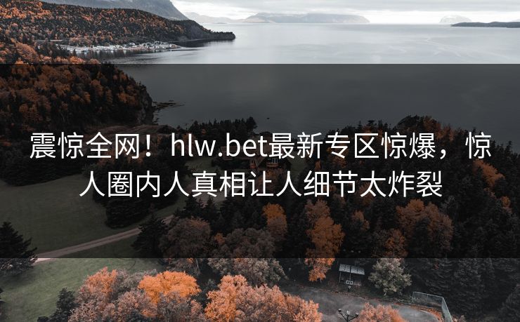 震惊全网！hlw.bet最新专区惊爆，惊人圈内人真相让人细节太炸裂