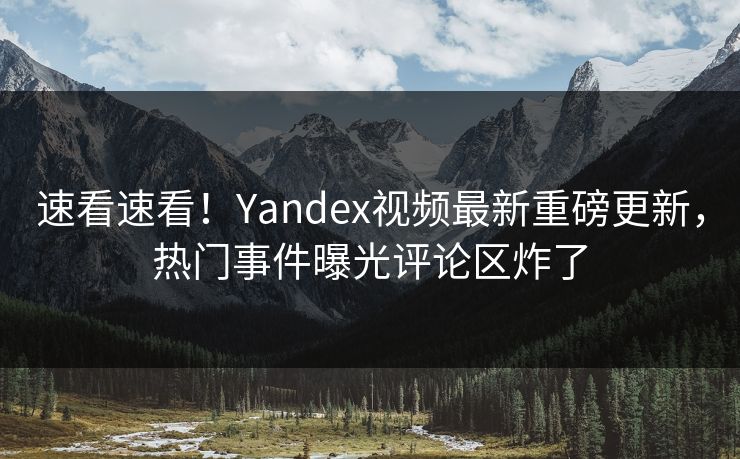 速看速看！Yandex视频最新重磅更新，热门事件曝光评论区炸了
