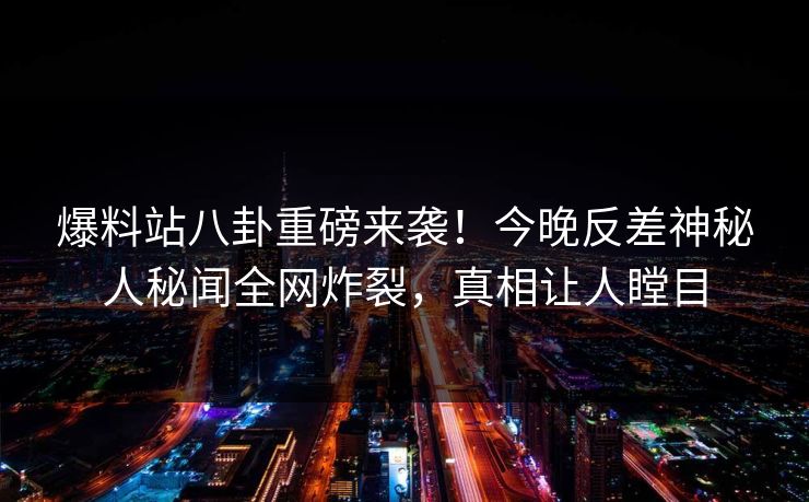 爆料站八卦重磅来袭！今晚反差神秘人秘闻全网炸裂，真相让人瞠目