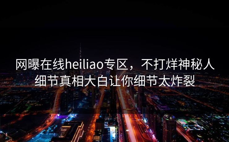 网曝在线heiliao专区，不打烊神秘人细节真相大白让你细节太炸裂