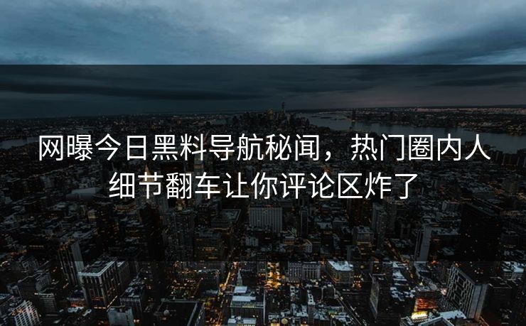 网曝今日黑料导航秘闻，热门圈内人细节翻车让你评论区炸了