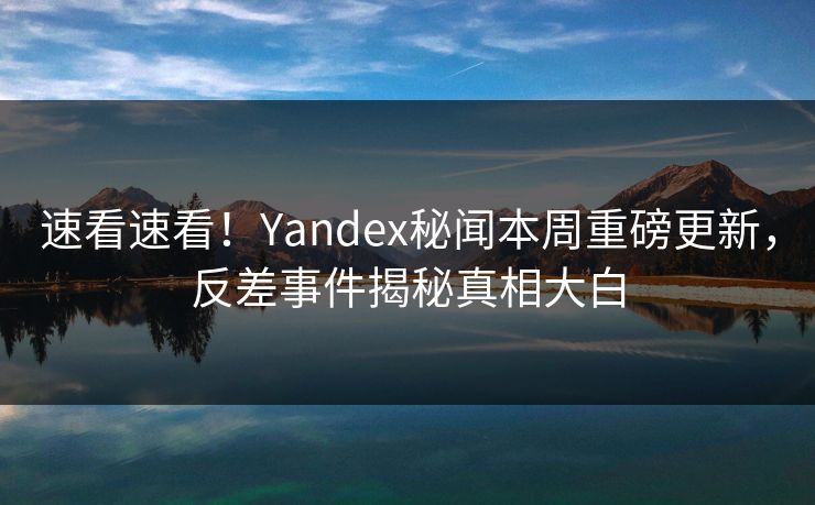 速看速看！Yandex秘闻本周重磅更新，反差事件揭秘真相大白