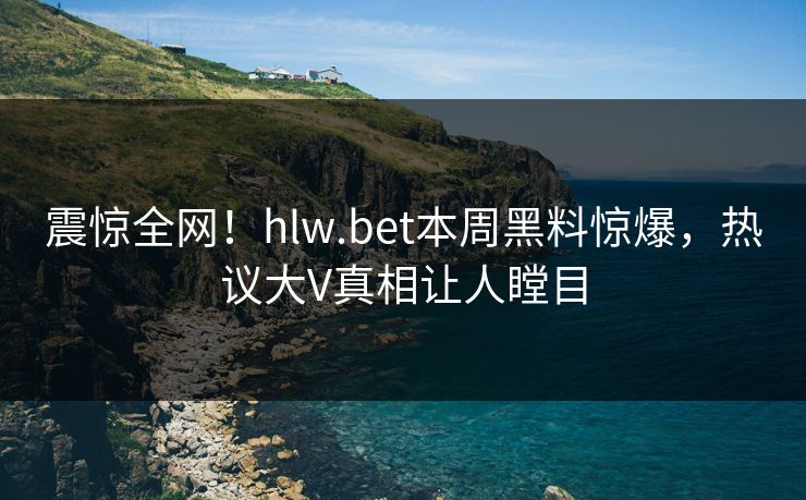震惊全网！hlw.bet本周黑料惊爆，热议大V真相让人瞠目