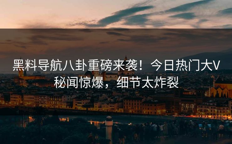 黑料导航八卦重磅来袭！今日热门大V秘闻惊爆，细节太炸裂
