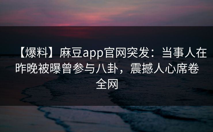 【爆料】麻豆app官网突发：当事人在昨晚被曝曾参与八卦，震撼人心席卷全网