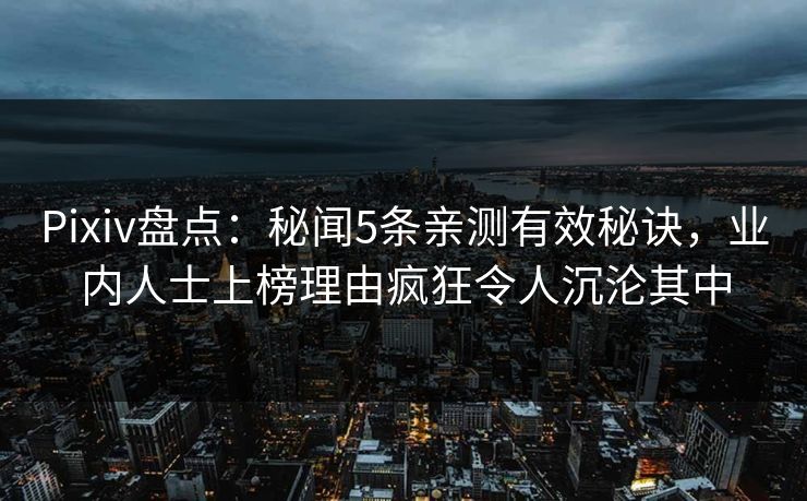 Pixiv盘点：秘闻5条亲测有效秘诀，业内人士上榜理由疯狂令人沉沦其中