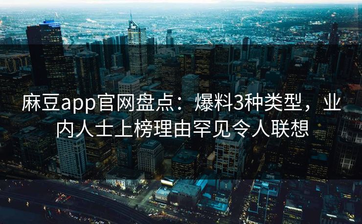 麻豆app官网盘点：爆料3种类型，业内人士上榜理由罕见令人联想