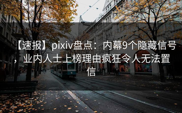 【速报】pixiv盘点：内幕9个隐藏信号，业内人士上榜理由疯狂令人无法置信
