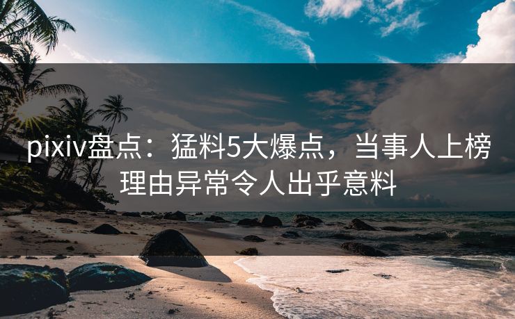 pixiv盘点：猛料5大爆点，当事人上榜理由异常令人出乎意料