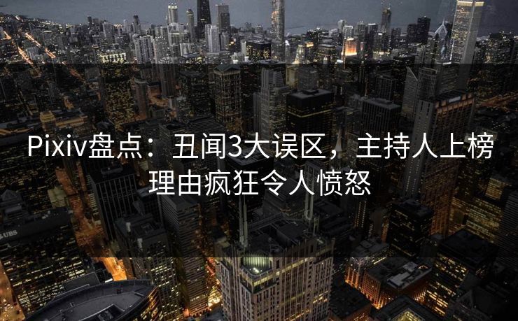 Pixiv盘点：丑闻3大误区，主持人上榜理由疯狂令人愤怒