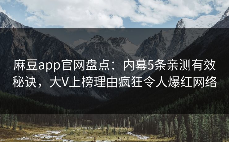 麻豆app官网盘点：内幕5条亲测有效秘诀，大V上榜理由疯狂令人爆红网络