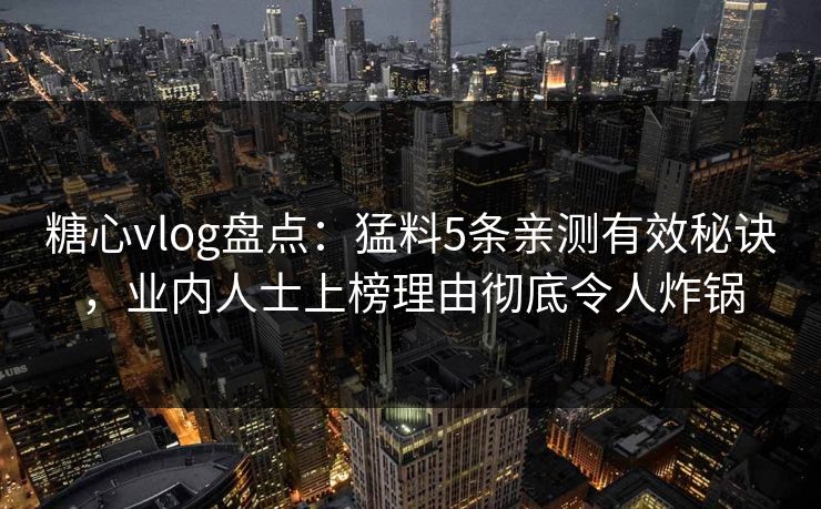 糖心vlog盘点：猛料5条亲测有效秘诀，业内人士上榜理由彻底令人炸锅