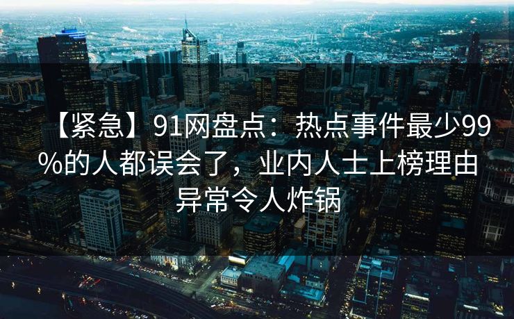 【紧急】91网盘点：热点事件最少99%的人都误会了，业内人士上榜理由异常令人炸锅