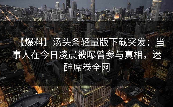 【爆料】汤头条轻量版下载突发：当事人在今日凌晨被曝曾参与真相，迷醉席卷全网