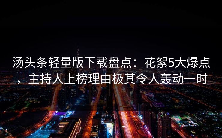 汤头条轻量版下载盘点：花絮5大爆点，主持人上榜理由极其令人轰动一时