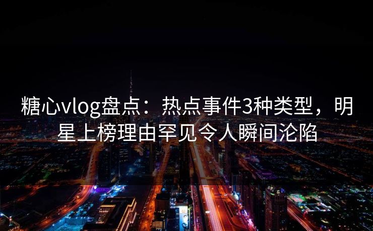糖心vlog盘点：热点事件3种类型，明星上榜理由罕见令人瞬间沦陷