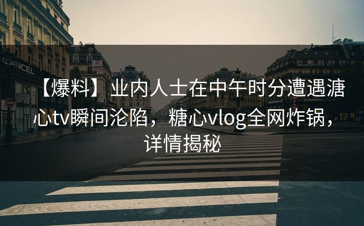 【爆料】业内人士在中午时分遭遇溏心tv瞬间沦陷，糖心vlog全网炸锅，详情揭秘