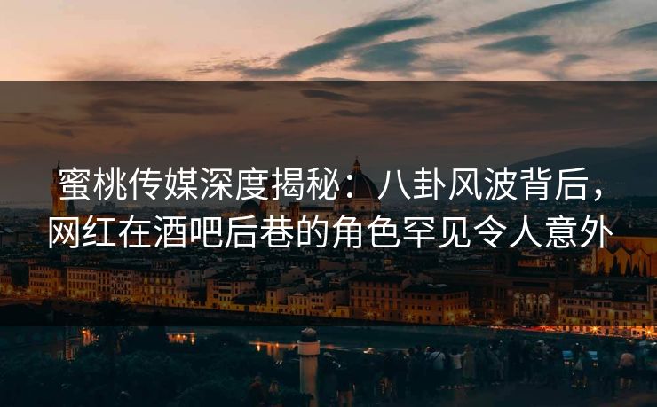 蜜桃传媒深度揭秘：八卦风波背后，网红在酒吧后巷的角色罕见令人意外