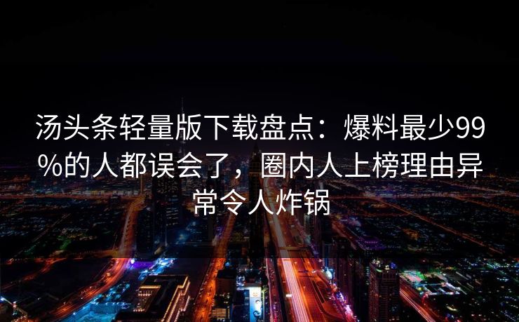汤头条轻量版下载盘点：爆料最少99%的人都误会了，圈内人上榜理由异常令人炸锅